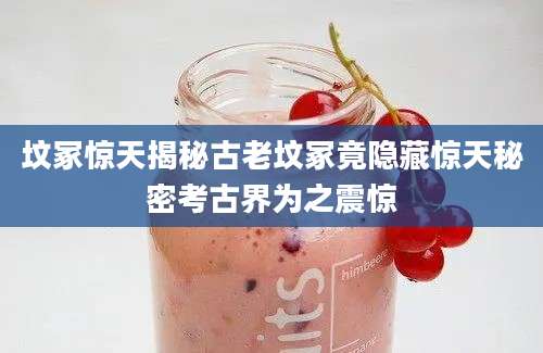 坟冢惊天揭秘古老坟冢竟隐藏惊天秘密考古界为之震惊