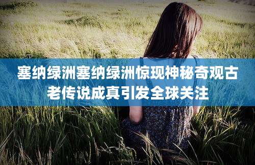 塞纳绿洲塞纳绿洲惊现神秘奇观古老传说成真引发全球关注