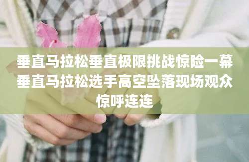 垂直马拉松垂直极限挑战惊险一幕垂直马拉松选手高空坠落现场观众惊呼连连