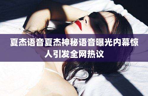夏杰语音夏杰神秘语音曝光内幕惊人引发全网热议