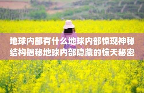 地球内部有什么地球内部惊现神秘结构揭秘地球内部隐藏的惊天秘密