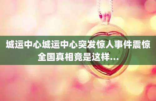 城运中心城运中心突发惊人事件震惊全国真相竟是这样...