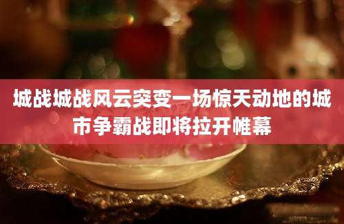城战城战风云突变一场惊天动地的城市争霸战即将拉开帷幕