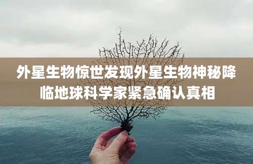 外星生物惊世发现外星生物神秘降临地球科学家紧急确认真相