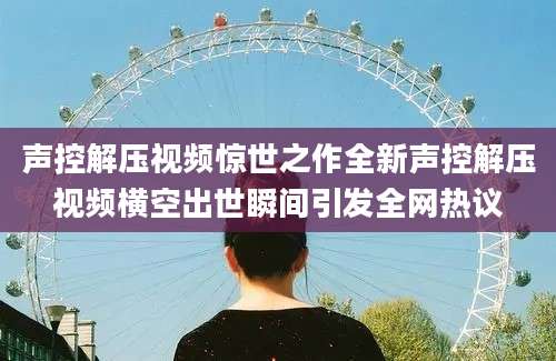 声控解压视频惊世之作全新声控解压视频横空出世瞬间引发全网热议