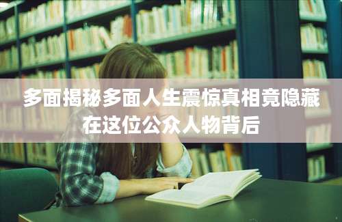 多面揭秘多面人生震惊真相竟隐藏在这位公众人物背后
