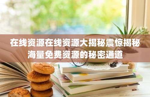 在线资源在线资源大揭秘震惊揭秘海量免费资源的秘密通道
