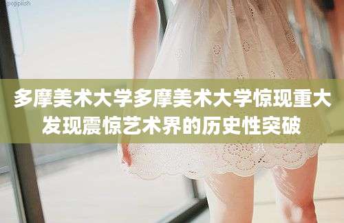 多摩美术大学多摩美术大学惊现重大发现震惊艺术界的历史性突破