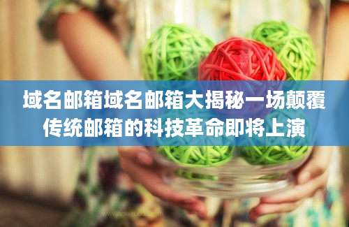 域名邮箱域名邮箱大揭秘一场颠覆传统邮箱的科技革命即将上演