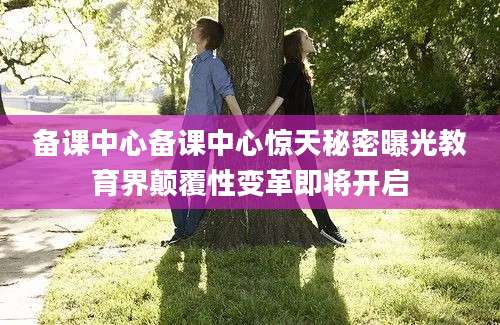 备课中心备课中心惊天秘密曝光教育界颠覆性变革即将开启