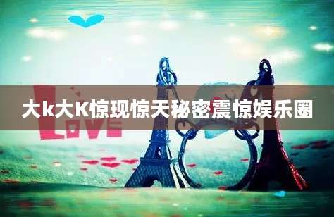 大k大K惊现惊天秘密震惊娱乐圈