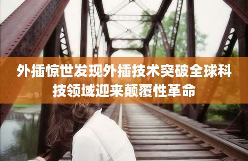 外插惊世发现外插技术突破全球科技领域迎来颠覆性革命