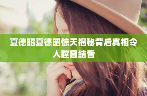 夏德昭夏德昭惊天揭秘背后真相令人瞠目结舌
