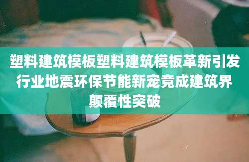 塑料建筑模板塑料建筑模板革新引发行业地震环保节能新宠竟成建筑界颠覆性突破