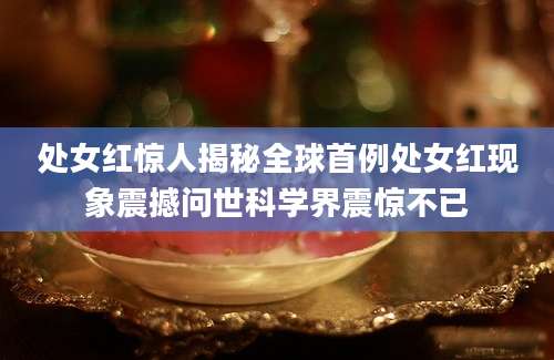 处女红惊人揭秘全球首例处女红现象震撼问世科学界震惊不已