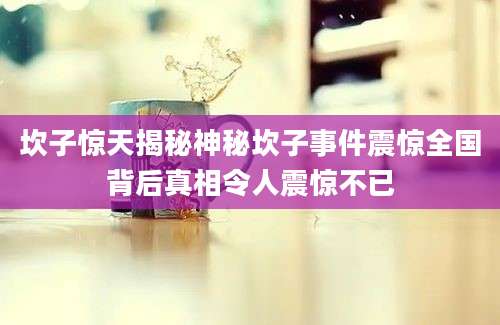 坎子惊天揭秘神秘坎子事件震惊全国背后真相令人震惊不已