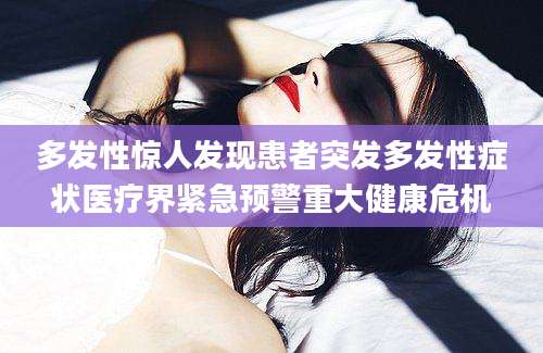 多发性惊人发现患者突发多发性症状医疗界紧急预警重大健康危机