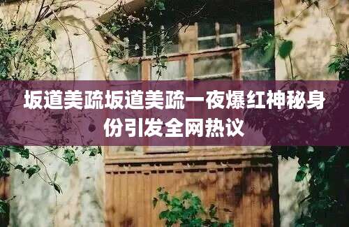坂道美疏坂道美疏一夜爆红神秘身份引发全网热议