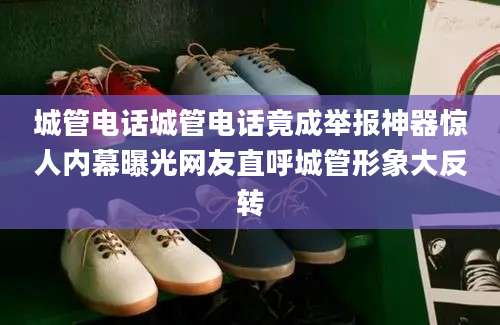 城管电话城管电话竟成举报神器惊人内幕曝光网友直呼城管形象大反转