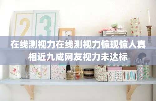 在线测视力在线测视力惊现惊人真相近九成网友视力未达标