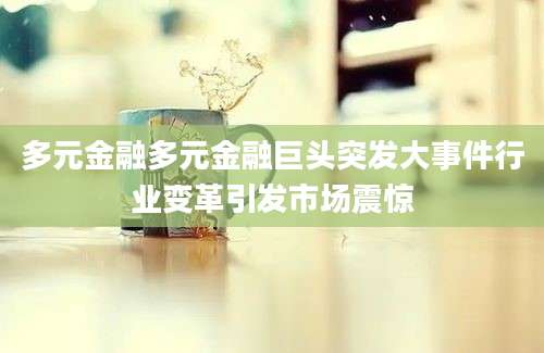 多元金融多元金融巨头突发大事件行业变革引发市场震惊