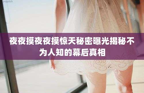 夜夜摸夜夜摸惊天秘密曝光揭秘不为人知的幕后真相