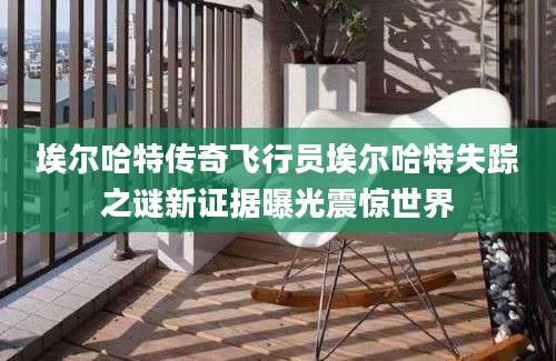 埃尔哈特传奇飞行员埃尔哈特失踪之谜新证据曝光震惊世界