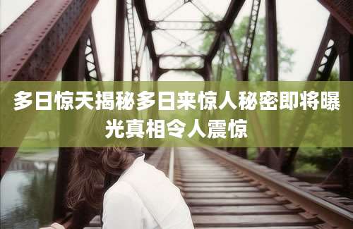 多日惊天揭秘多日来惊人秘密即将曝光真相令人震惊