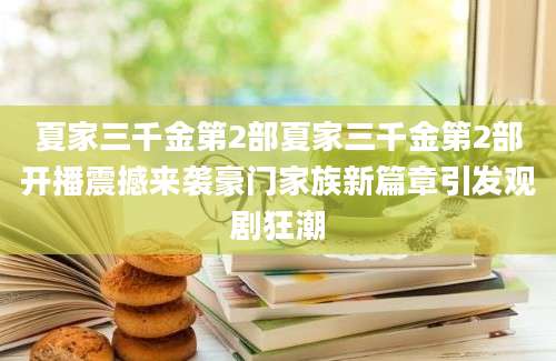夏家三千金第2部夏家三千金第2部开播震撼来袭豪门家族新篇章引发观剧狂潮