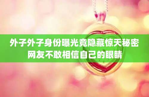 外子外子身份曝光竟隐藏惊天秘密网友不敢相信自己的眼睛