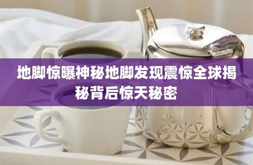 地脚惊曝神秘地脚发现震惊全球揭秘背后惊天秘密