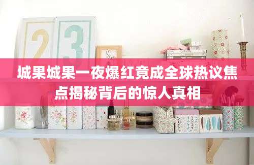 城果城果一夜爆红竟成全球热议焦点揭秘背后的惊人真相