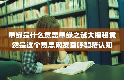 墨缘是什么意思墨缘之谜大揭秘竟然是这个意思网友直呼颠覆认知