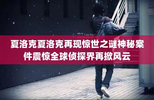 夏洛克夏洛克再现惊世之谜神秘案件震惊全球侦探界再掀风云