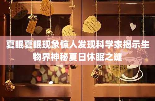 夏眠夏眠现象惊人发现科学家揭示生物界神秘夏日休眠之谜