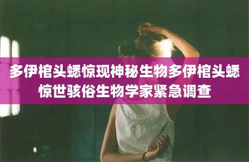 多伊棺头蟋惊现神秘生物多伊棺头蟋惊世骇俗生物学家紧急调查