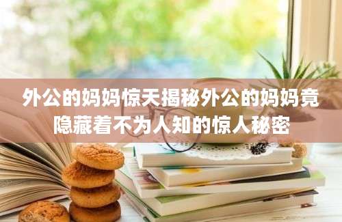 外公的妈妈惊天揭秘外公的妈妈竟隐藏着不为人知的惊人秘密