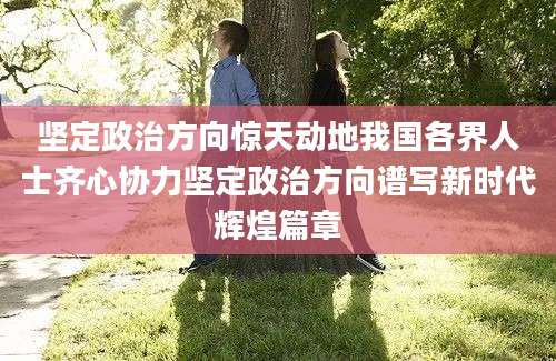 坚定政治方向惊天动地我国各界人士齐心协力坚定政治方向谱写新时代辉煌篇章