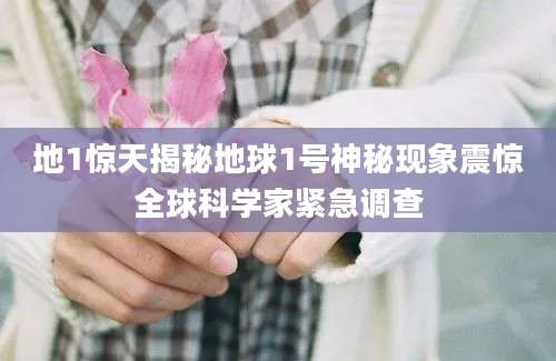地1惊天揭秘地球1号神秘现象震惊全球科学家紧急调查