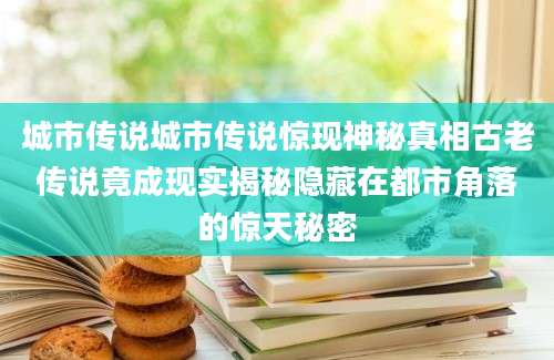 城市传说城市传说惊现神秘真相古老传说竟成现实揭秘隐藏在都市角落的惊天秘密