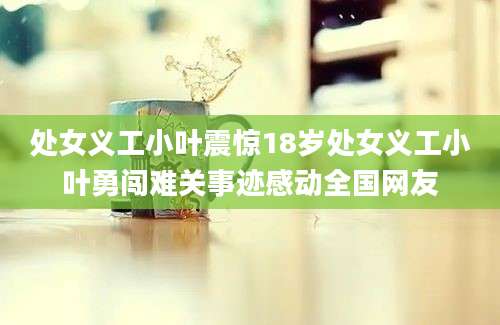 处女义工小叶震惊18岁处女义工小叶勇闯难关事迹感动全国网友