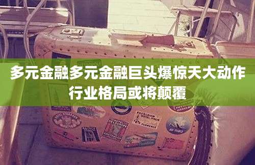 多元金融多元金融巨头爆惊天大动作行业格局或将颠覆