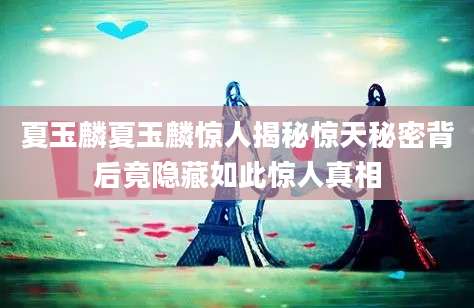 夏玉麟夏玉麟惊人揭秘惊天秘密背后竟隐藏如此惊人真相