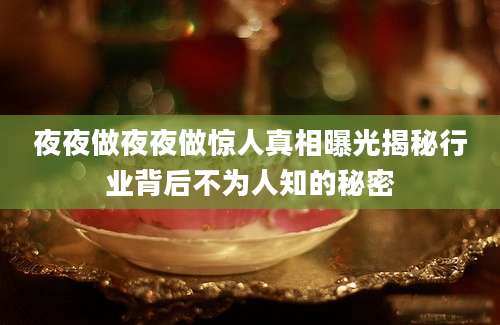 夜夜做夜夜做惊人真相曝光揭秘行业背后不为人知的秘密