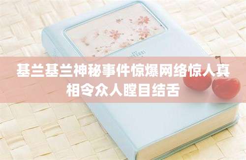基兰基兰神秘事件惊爆网络惊人真相令众人瞠目结舌