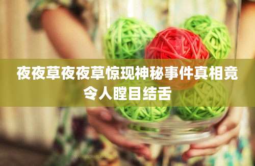 夜夜草夜夜草惊现神秘事件真相竟令人瞠目结舌