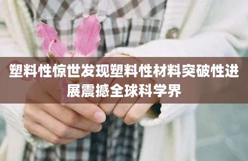 塑料性惊世发现塑料性材料突破性进展震撼全球科学界