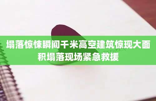 塌落惊悚瞬间千米高空建筑惊现大面积塌落现场紧急救援