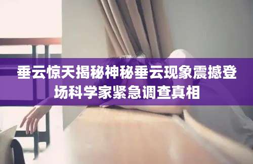 垂云惊天揭秘神秘垂云现象震撼登场科学家紧急调查真相