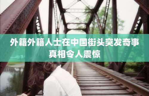 外籍外籍人士在中国街头突发奇事真相令人震惊